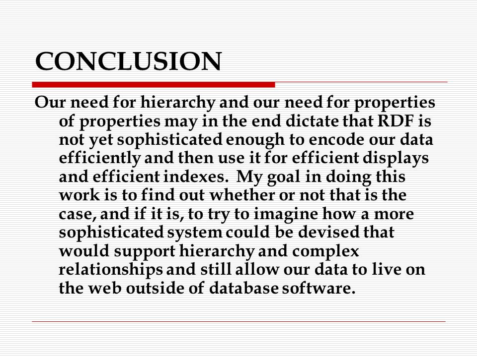 CONCLUSION Our need for hierarchy and our need for properties of properties may in the end dictate that RDF is not yet sophisticated enough to encode our data efficiently and then use it for efficient displays and efficient indexes.