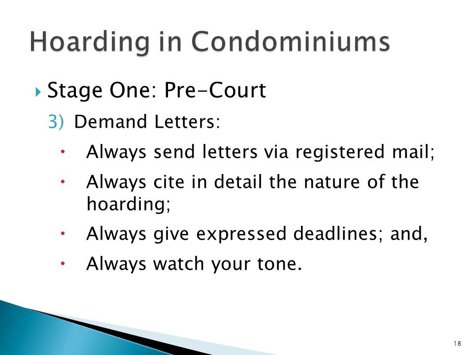  Stage One: Pre-Court 3)Demand Letters:  Always send letters via registered mail;  Always cite in detail the nature of the hoarding;  Always give expressed deadlines; and,  Always watch your tone.