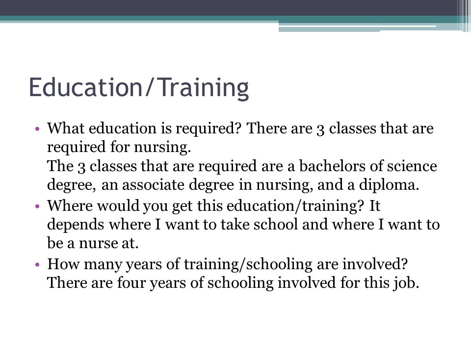 Education/Training What education is required. There are 3 classes that are required for nursing.