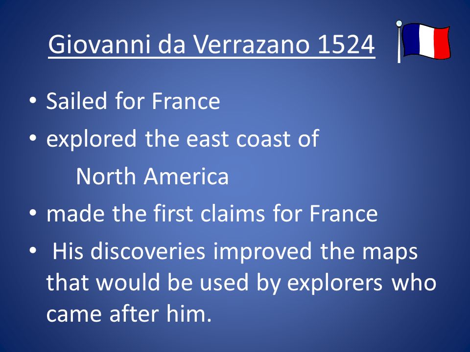Giovanni da Verrazano 1524 Sailed for France explored the east coast of North America made the first claims for France His discoveries improved the maps that would be used by explorers who came after him.