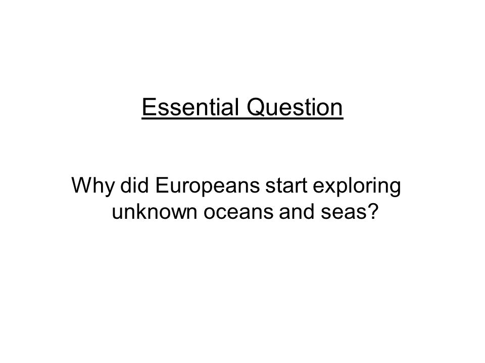 Essential Question Why did Europeans start exploring unknown oceans and seas