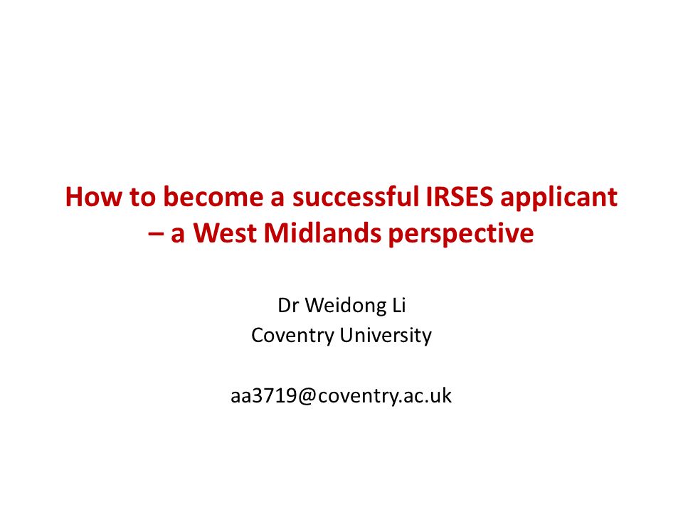 How to become a successful IRSES applicant – a West Midlands perspective Dr Weidong Li Coventry University