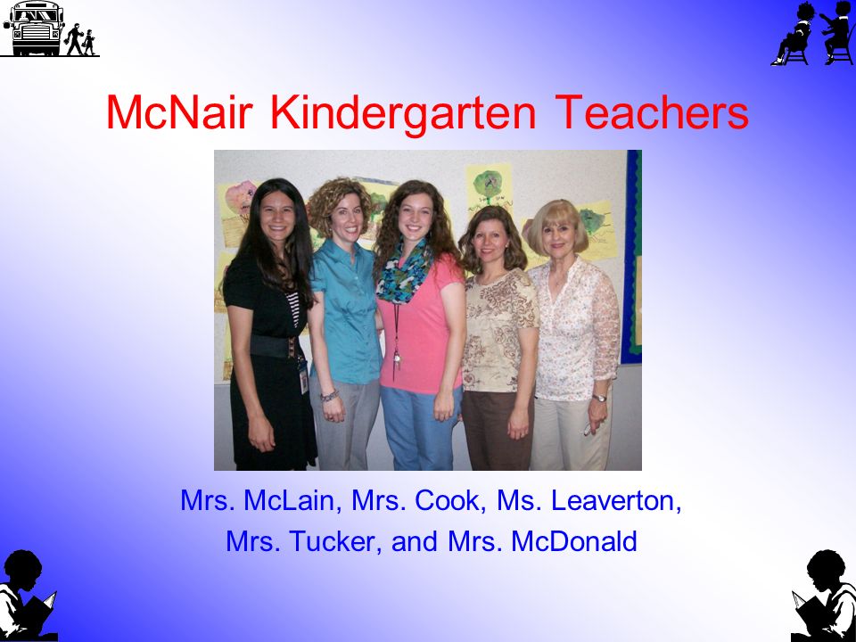 McNair Kindergarten Teachers Mrs. McLain, Mrs. Cook, Ms. Leaverton, Mrs. Tucker, and Mrs. McDonald