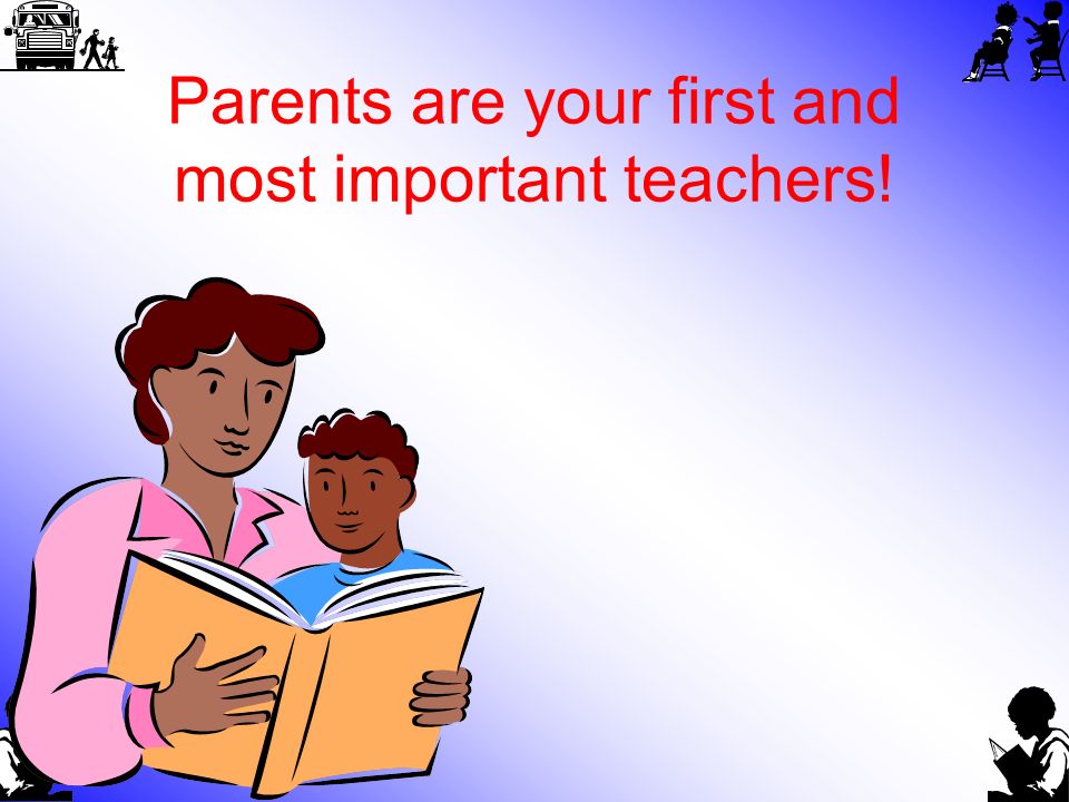 Parents are your first and most important teachers!