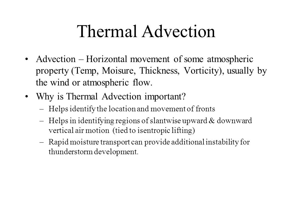 Thermal Advection Advection – Horizontal movement of some atmospheric property (Temp, Moisure, Thickness, Vorticity), usually by the wind or atmospheric flow.