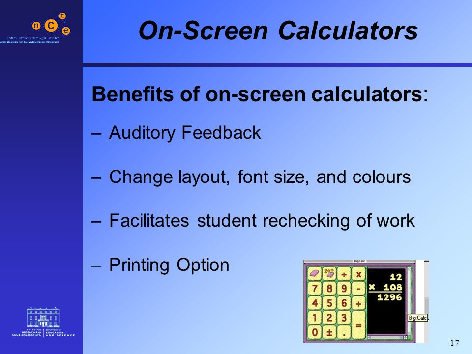 17 On-Screen Calculators Benefits of on-screen calculators: –Auditory Feedback –Change layout, font size, and colours –Facilitates student rechecking of work –Printing Option