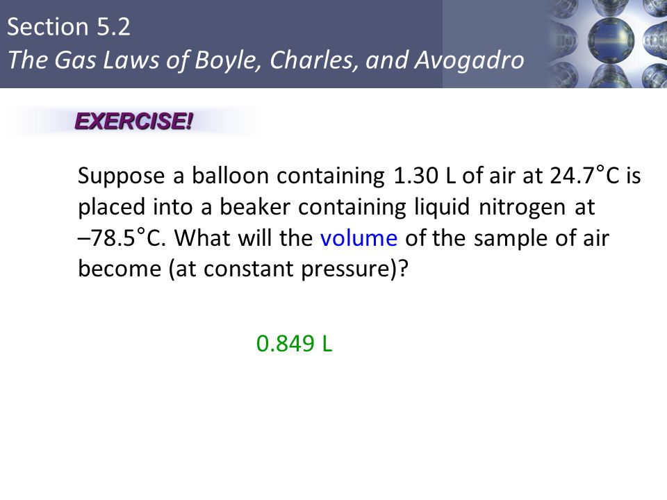 Section 5.2 The Gas Laws of Boyle, Charles, and Avogadro Suppose a balloon containing 1.30 L of air at 24.7°C is placed into a beaker containing liquid nitrogen at –78.5°C.
