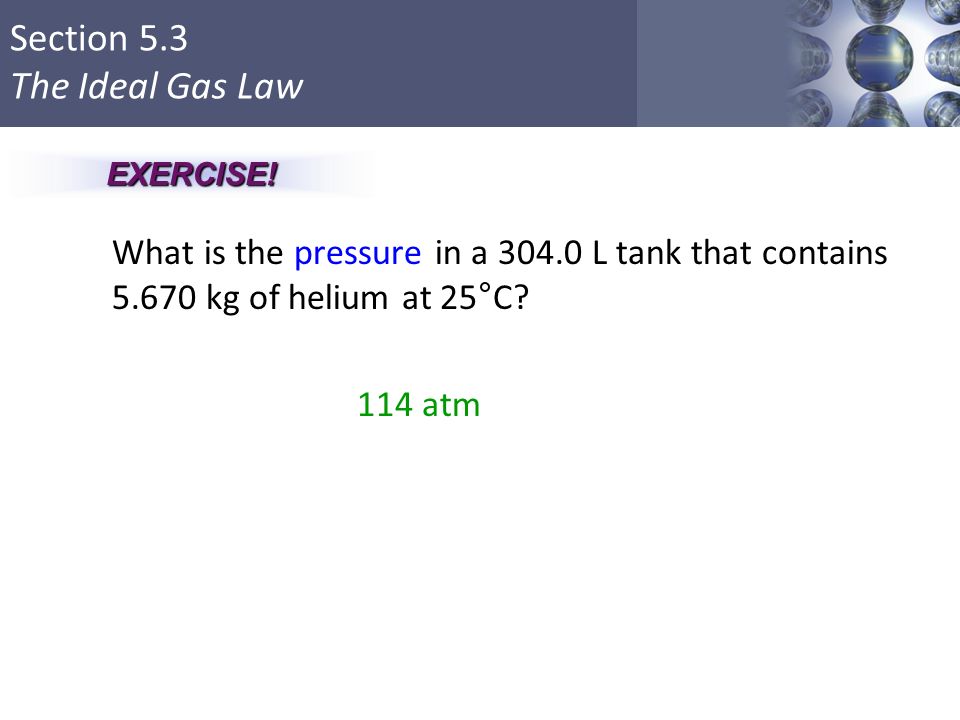 Section 5.3 The Ideal Gas Law What is the pressure in a L tank that contains kg of helium at 25°C.