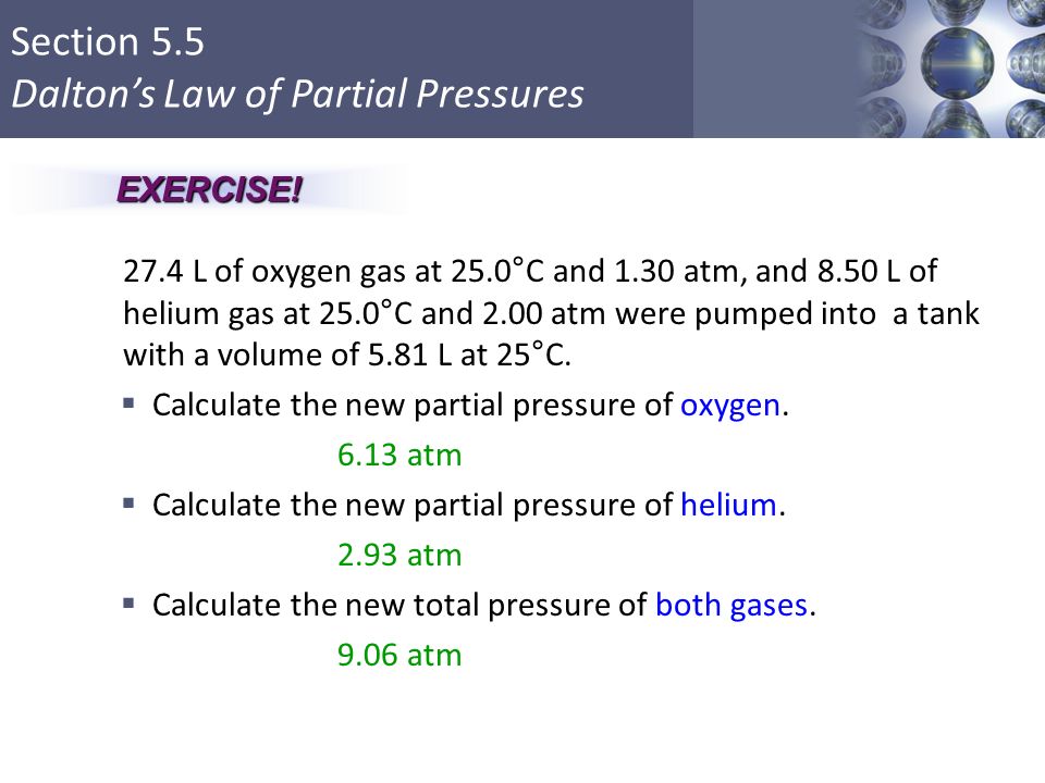 Section 5.5 Dalton’s Law of Partial Pressures 27.4 L of oxygen gas at 25.0°C and 1.30 atm, and 8.50 L of helium gas at 25.0°C and 2.00 atm were pumped into a tank with a volume of 5.81 L at 25°C.