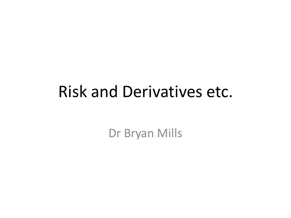 Risk and Derivatives etc. Dr Bryan Mills. Traditional (internal) methods of risk management External: – banks, etc e.g. hedge... 