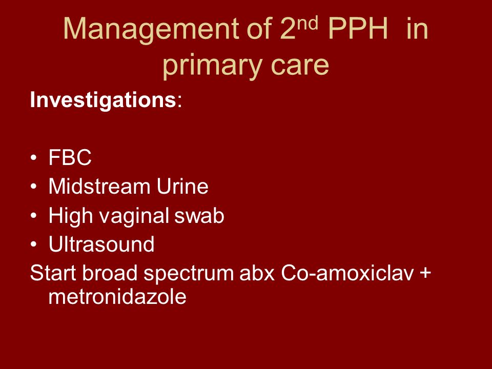 Management of 2 nd PPH in primary care Investigations: FBC Midstream Urine High vaginal swab Ultrasound Start broad spectrum abx Co-amoxiclav + metronidazole