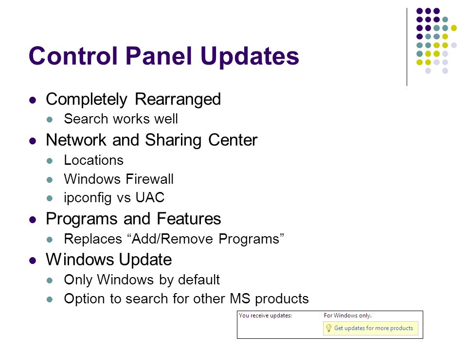 Control Panel Updates Completely Rearranged Search works well Network and Sharing Center Locations Windows Firewall ipconfig vs UAC Programs and Features Replaces Add/Remove Programs Windows Update Only Windows by default Option to search for other MS products