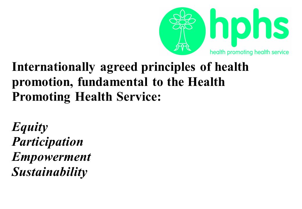 Internationally agreed principles of health promotion, fundamental to the Health Promoting Health Service: Equity Participation Empowerment Sustainability