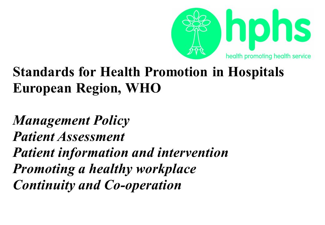 Standards for Health Promotion in Hospitals European Region, WHO Management Policy Patient Assessment Patient information and intervention Promoting a healthy workplace Continuity and Co-operation