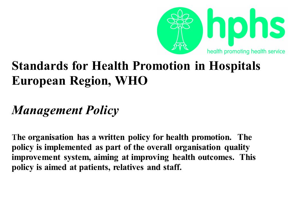 Standards for Health Promotion in Hospitals European Region, WHO Management Policy T he organisation has a written policy for health promotion.
