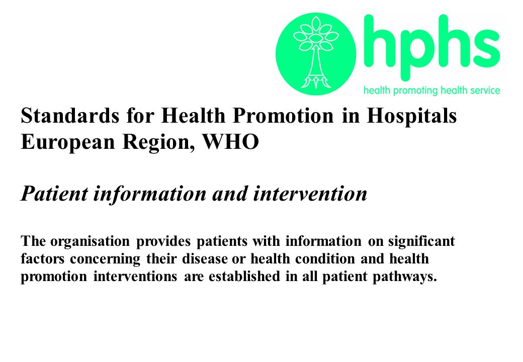 Standards for Health Promotion in Hospitals European Region, WHO Patient information and intervention The organisation provides patients with information on significant factors concerning their disease or health condition and health promotion interventions are established in all patient pathways.
