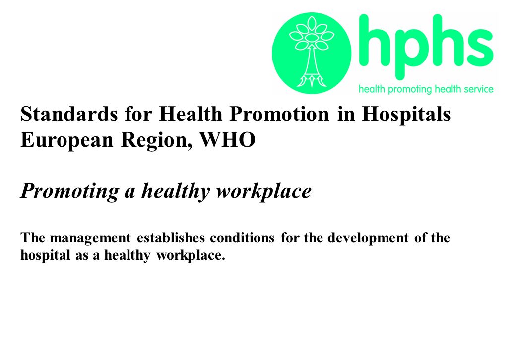 Standards for Health Promotion in Hospitals European Region, WHO Promoting a healthy workplace The management establishes conditions for the development of the hospital as a healthy workplace.
