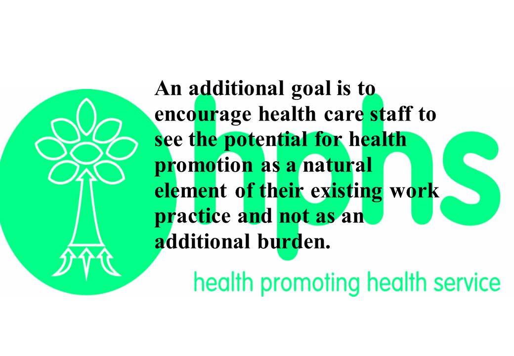 An additional goal is to encourage health care staff to see the potential for health promotion as a natural element of their existing work practice and not as an additional burden.