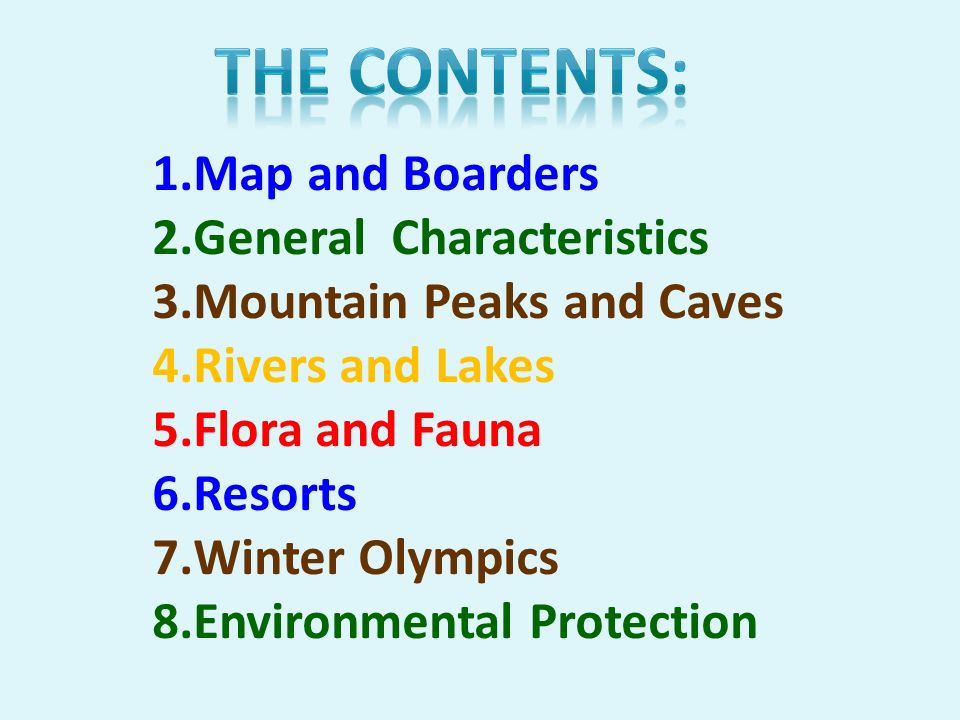 1.Map and Boarders 2.General Characteristics 3.Mountain Peaks and Caves 4.Rivers and Lakes 5.Flora and Fauna 6.Resorts 7.Winter Olympics 8.Environmental Protection