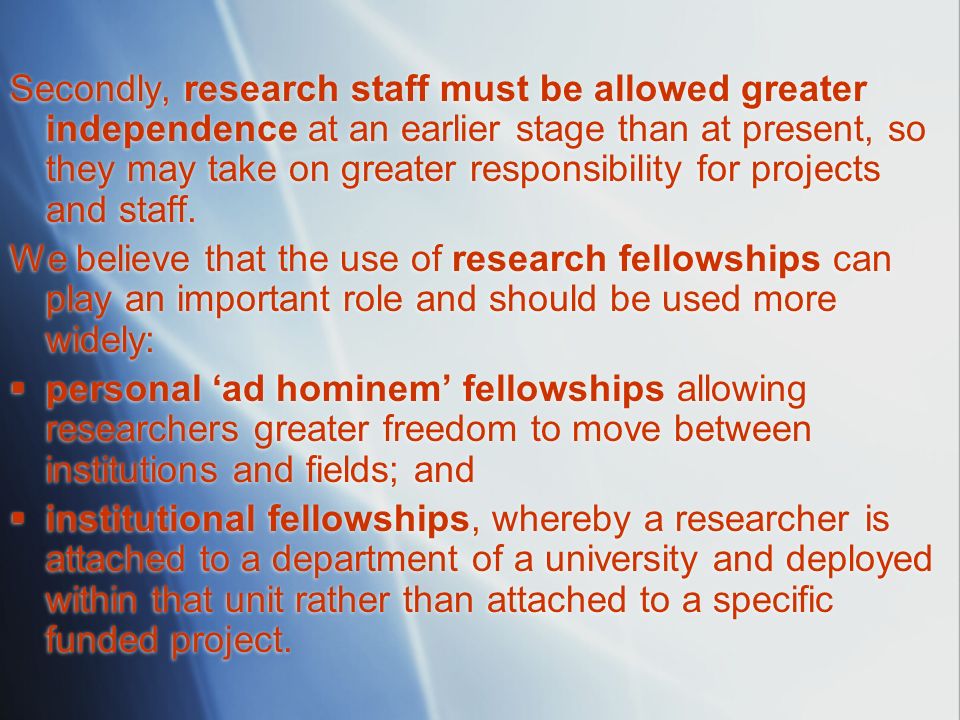 Secondly, research staff must be allowed greater independence at an earlier stage than at present, so they may take on greater responsibility for projects and staff.