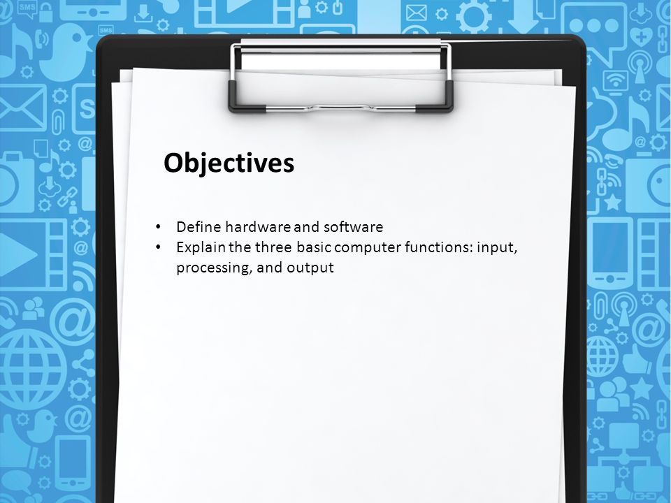 Objectives Define hardware and software Explain the three basic computer functions: input, processing, and output