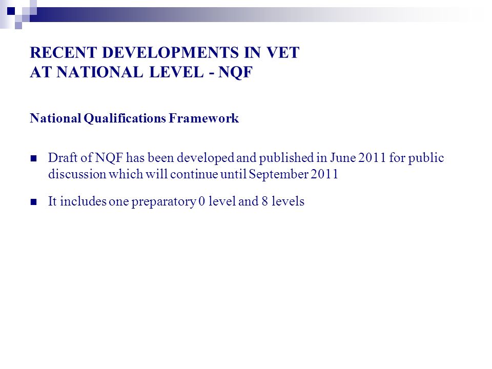 RECENT DEVELOPMENTS IN VET AT NATIONAL LEVEL - NQF National Qualifications Framework Draft of NQF has been developed and published in June 2011 for public discussion which will continue until September 2011 It includes one preparatory 0 level and 8 levels