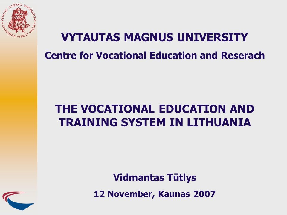 VYTAUTAS MAGNUS UNIVERSITY Centre for Vocational Education and Reserach THE VOCATIONAL EDUCATION AND TRAINING SYSTEM IN LITHUANIA Vidmantas Tūtlys 12 November, Kaunas 2007