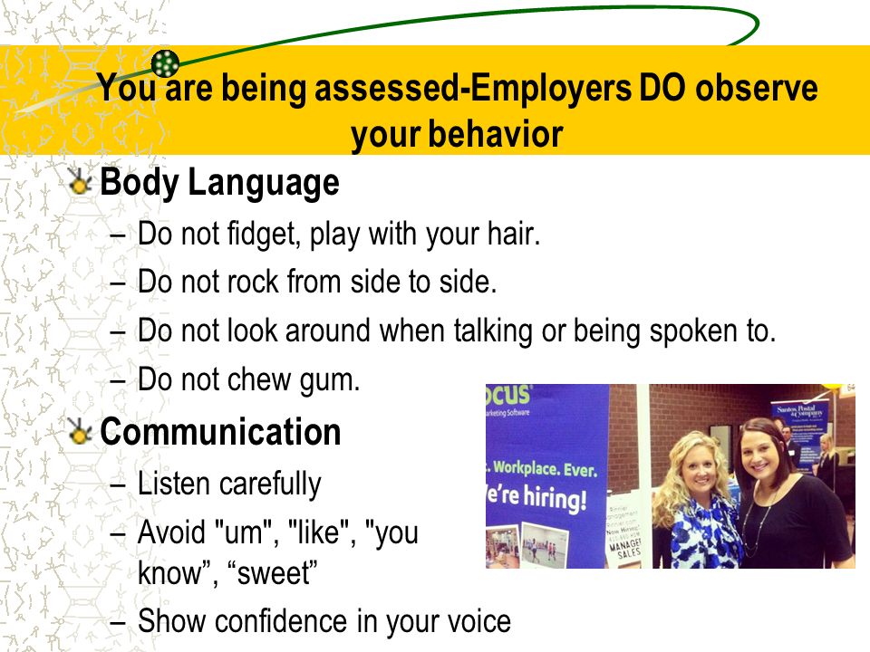 You are being assessed-Employers DO observe your behavior Body Language –Do not fidget, play with your hair.