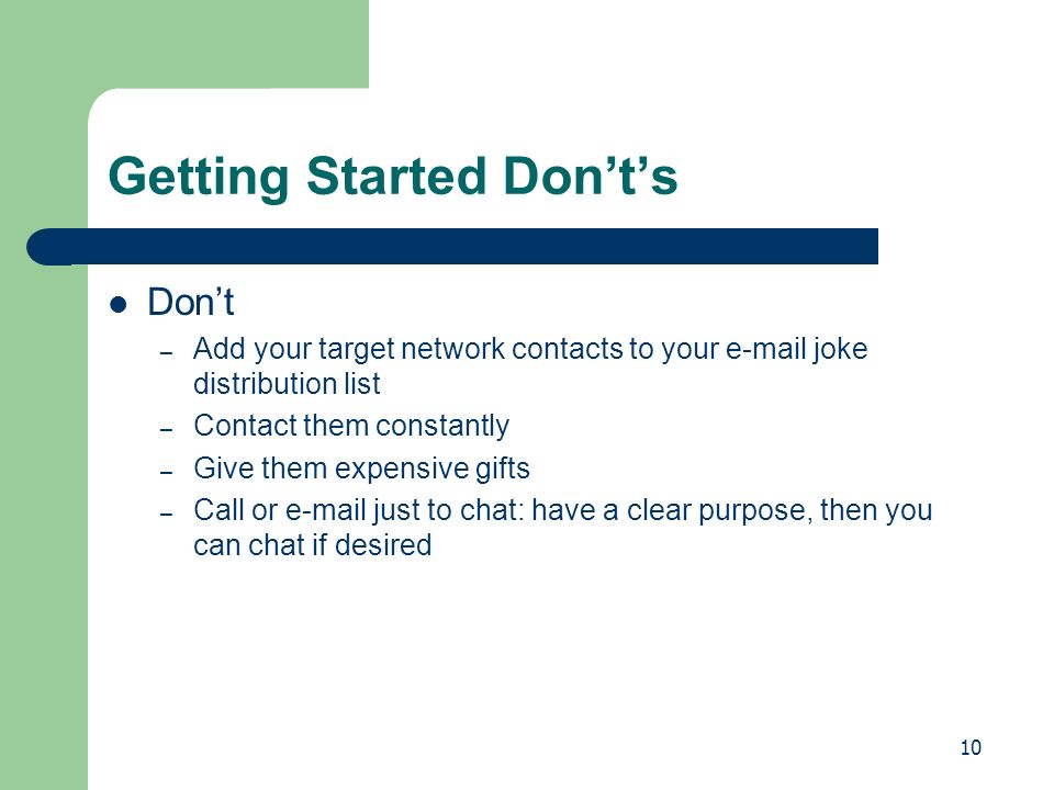 10 Getting Started Don’t’s Don’t – Add your target network contacts to your  joke distribution list – Contact them constantly – Give them expensive gifts – Call or  just to chat: have a clear purpose, then you can chat if desired