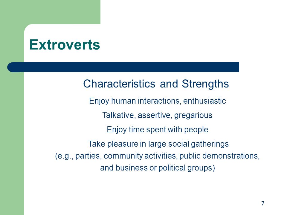 7 Extroverts Characteristics and Strengths Enjoy human interactions, enthusiastic Talkative, assertive, gregarious Enjoy time spent with people Take pleasure in large social gatherings (e.g., parties, community activities, public demonstrations, and business or political groups)