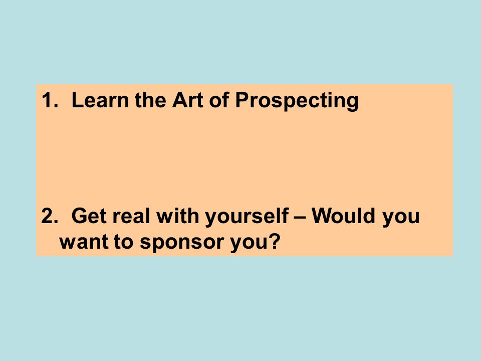 1. Learn the Art of Prospecting 2. Get real with yourself – Would you want to sponsor you