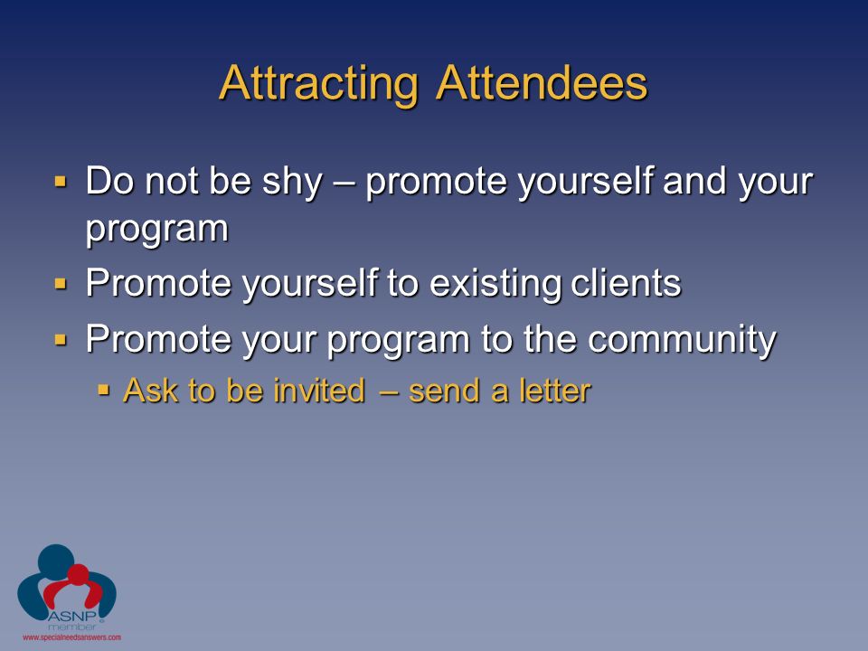 Attracting Attendees  Do not be shy – promote yourself and your program  Promote yourself to existing clients  Promote your program to the community  Ask to be invited – send a letter