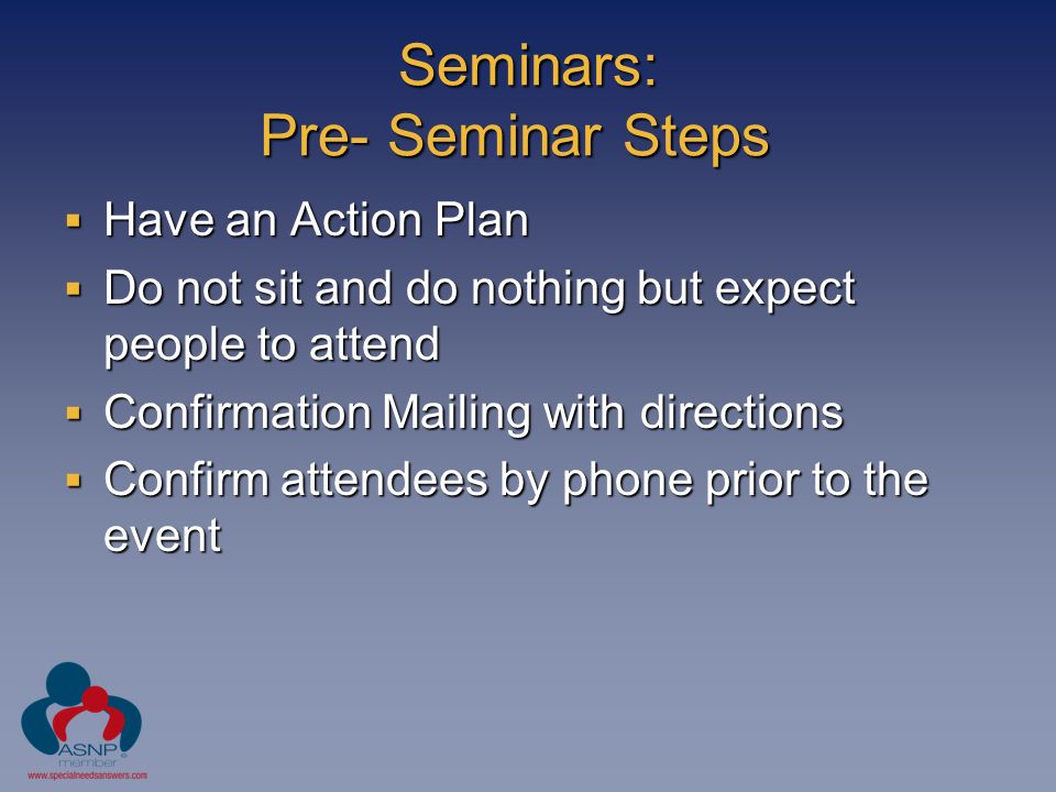 Seminars: Pre- Seminar Steps  Have an Action Plan  Do not sit and do nothing but expect people to attend  Confirmation Mailing with directions  Confirm attendees by phone prior to the event