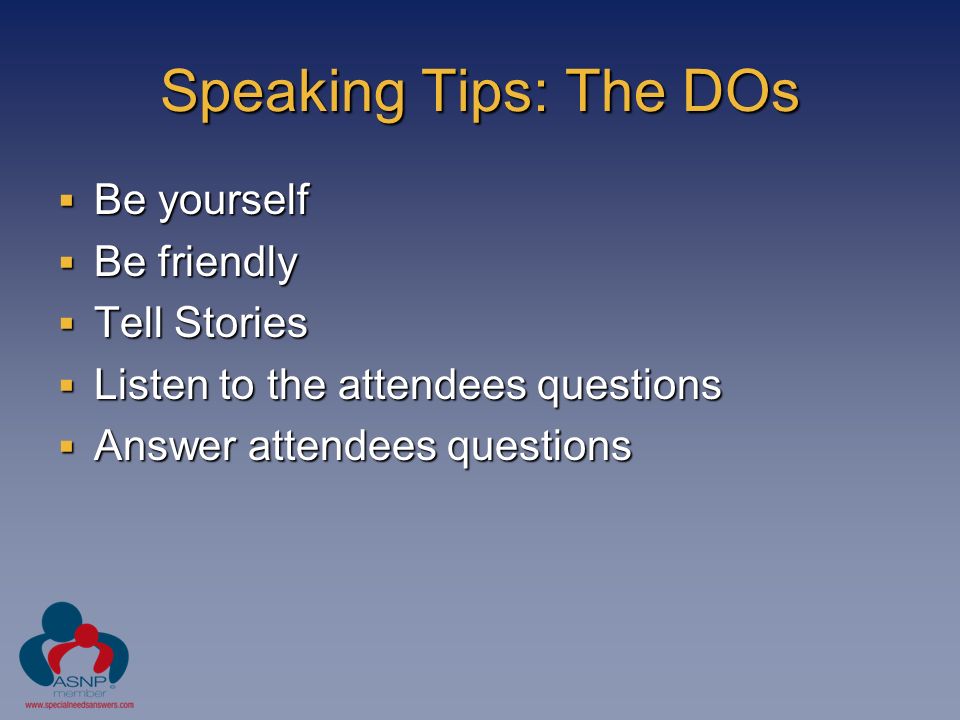 Speaking Tips: The DOs  Be yourself  Be friendly  Tell Stories  Listen to the attendees questions  Answer attendees questions