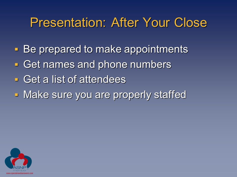 Presentation: After Your Close  Be prepared to make appointments  Get names and phone numbers  Get a list of attendees  Make sure you are properly staffed