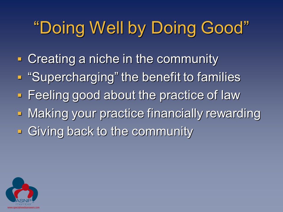 Doing Well by Doing Good  Creating a niche in the community  Supercharging the benefit to families  Feeling good about the practice of law  Making your practice financially rewarding  Giving back to the community