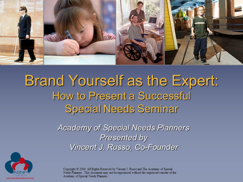 Brand Yourself as the Expert: How to Present a Successful Special Needs Seminar Academy of Special Needs Planners Presented by Vincent J.