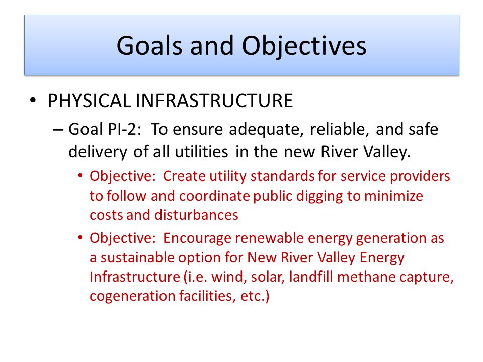 Goals and Objectives PHYSICAL INFRASTRUCTURE – Goal PI-2: To ensure adequate, reliable, and safe delivery of all utilities in the new River Valley.