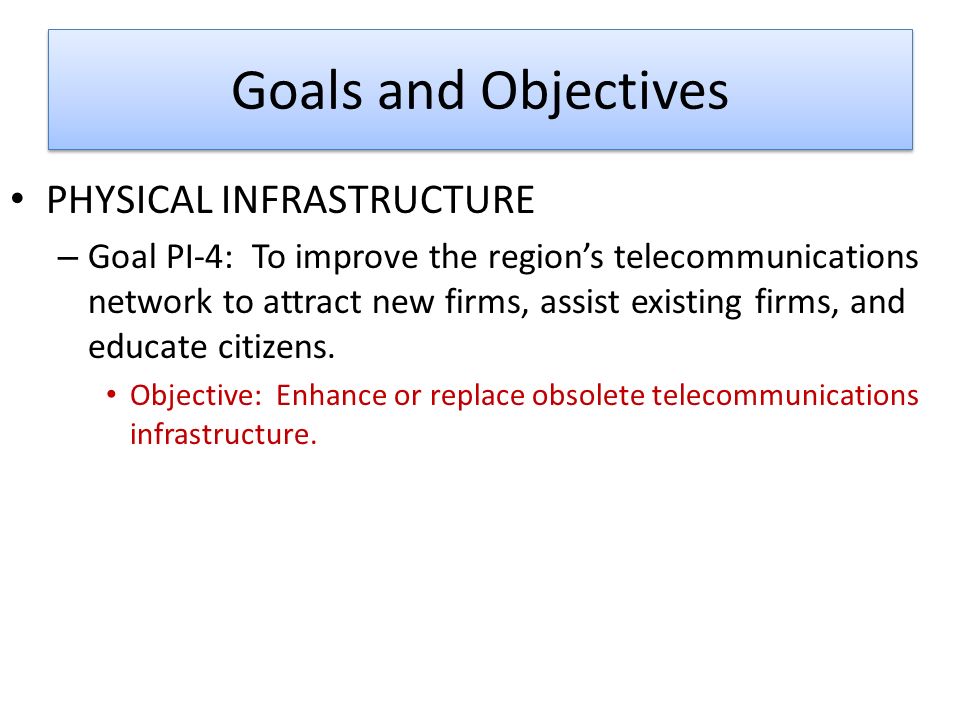 Goals and Objectives PHYSICAL INFRASTRUCTURE – Goal PI-4: To improve the region’s telecommunications network to attract new firms, assist existing firms, and educate citizens.