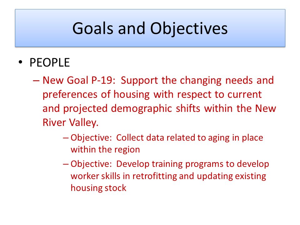 Goals and Objectives PEOPLE – New Goal P-19: Support the changing needs and preferences of housing with respect to current and projected demographic shifts within the New River Valley.