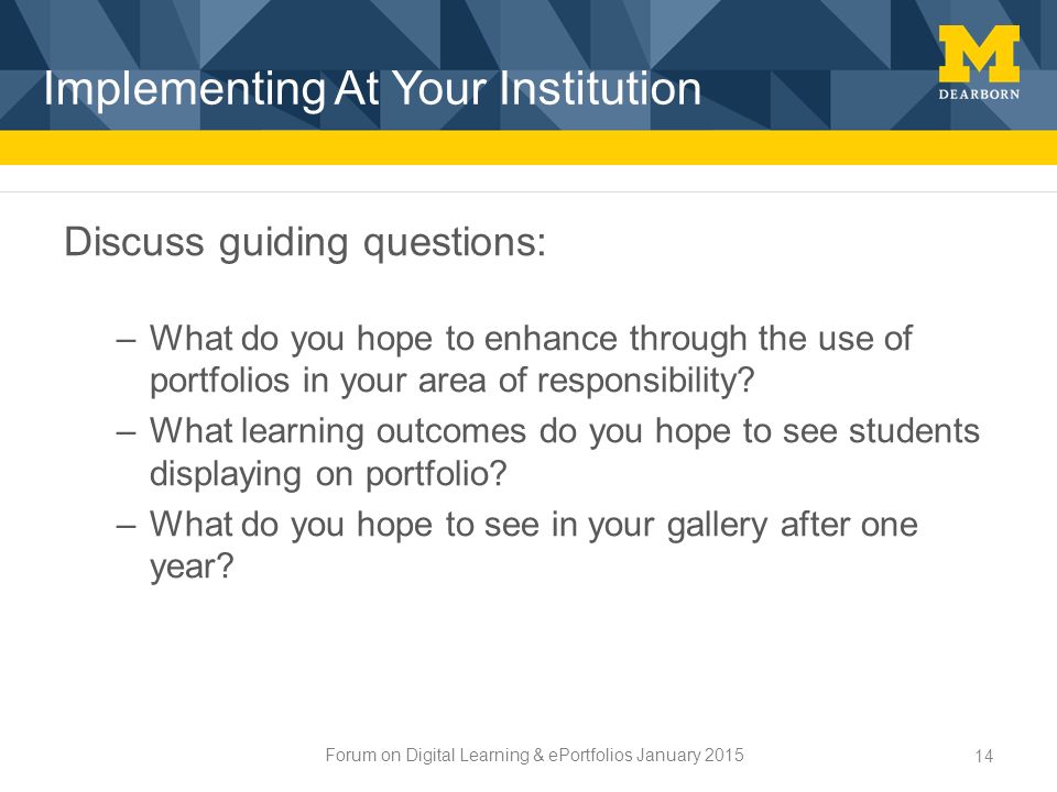 Forum on Digital Learning & ePortfolios January 2015 Implementing At Your Institution 14 Discuss guiding questions: –What do you hope to enhance through the use of portfolios in your area of responsibility.