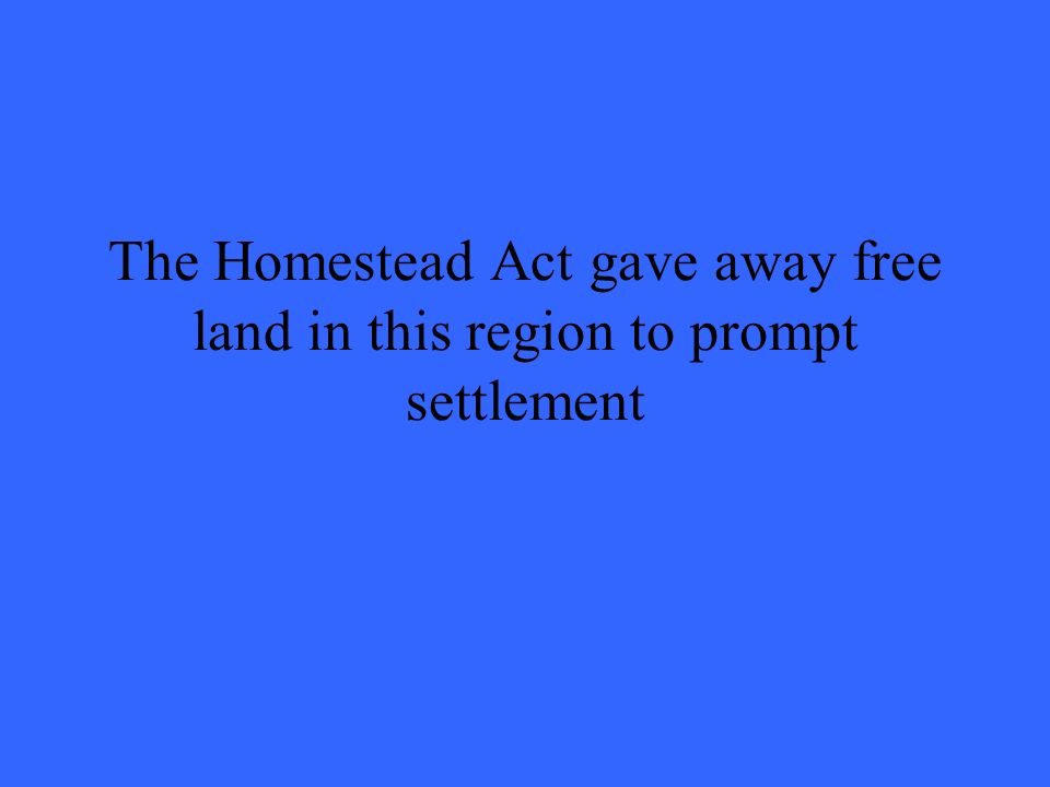 The Homestead Act gave away free land in this region to prompt settlement