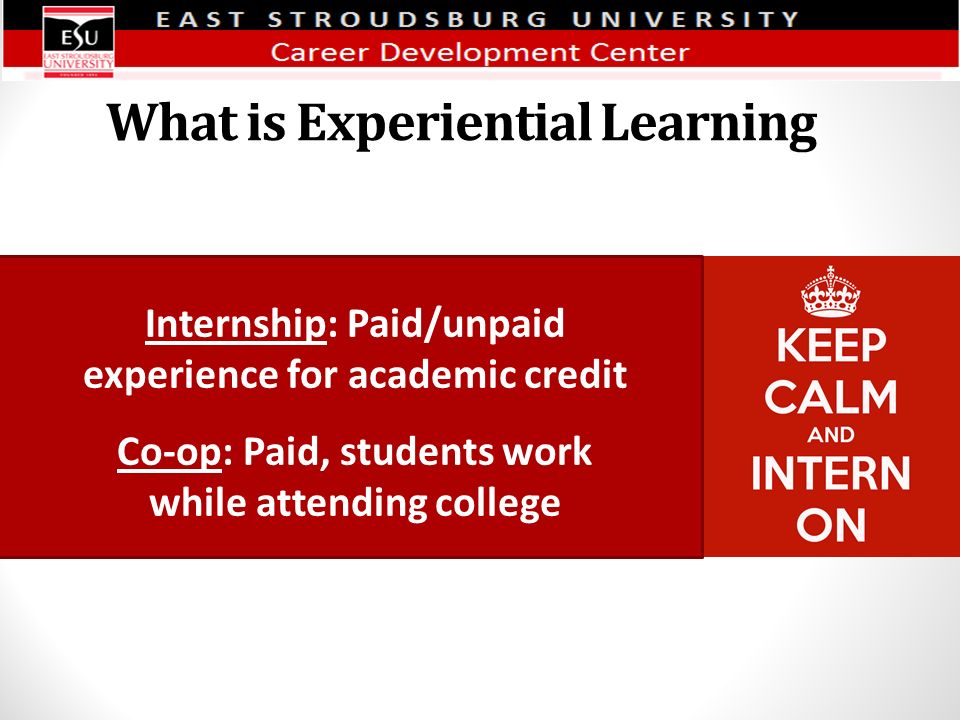 What is Experiential Learning Internship: Paid/unpaid experience for academic credit Co-op: Paid, students work while attending college