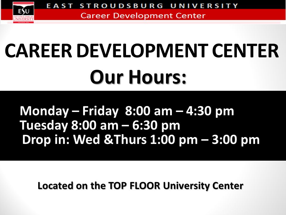 CAREER DEVELOPMENT CENTER Located on the TOP FLOOR University Center Our Hours: Monday – Friday 8:00 am – 4:30 pm Tuesday 8:00 am – 6:30 pm Drop in: Wed &Thurs 1:00 pm – 3:00 pm