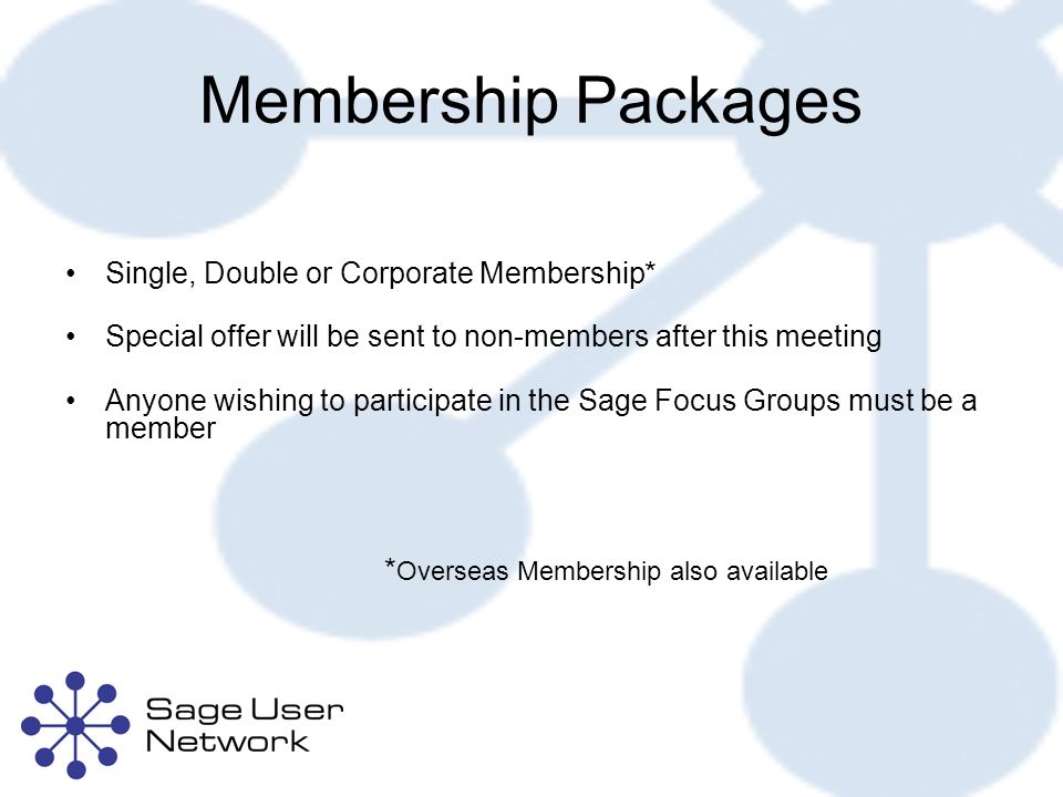 Membership Packages Single, Double or Corporate Membership* Special offer will be sent to non-members after this meeting Anyone wishing to participate in the Sage Focus Groups must be a member * Overseas Membership also available
