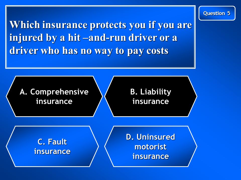 Next Question Which insurance protects you if you are injured by a hit –and-run driver or a driver who has no way to pay costs C.