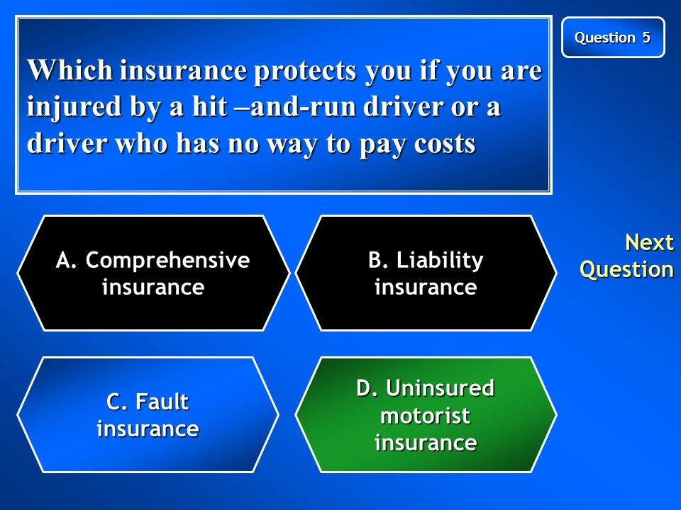Which insurance protects you if you are injured by a hit –and-run driver or a driver who has no way to pay costs C.