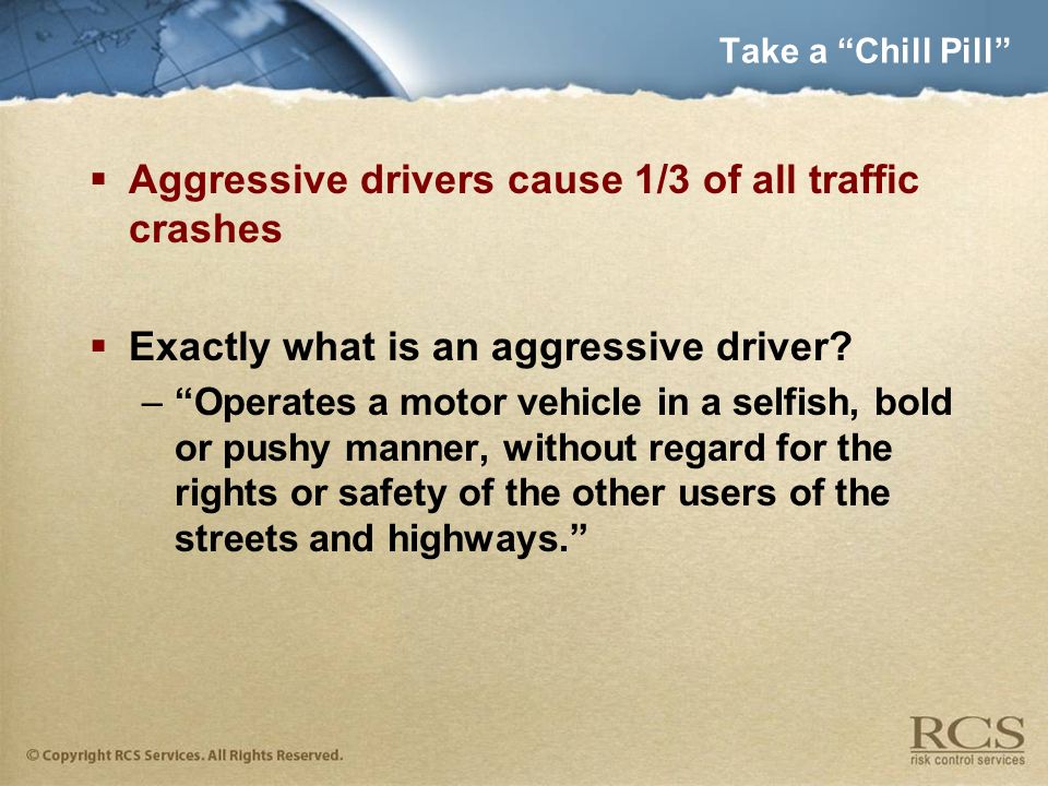 Take a Chill Pill  Aggressive drivers cause 1/3 of all traffic crashes  Exactly what is an aggressive driver.