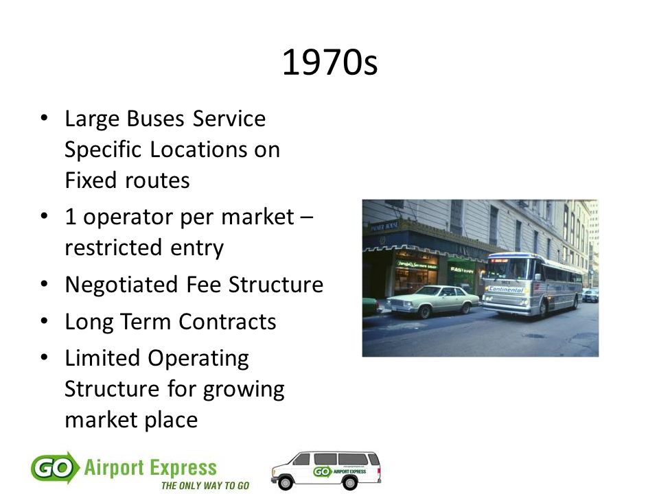 1970s Large Buses Service Specific Locations on Fixed routes 1 operator per market – restricted entry Negotiated Fee Structure Long Term Contracts Limited Operating Structure for growing market place
