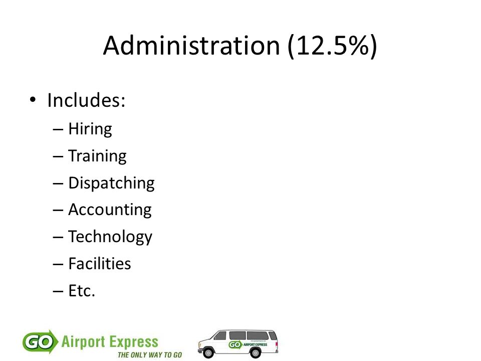 Administration (12.5%) Includes: – Hiring – Training – Dispatching – Accounting – Technology – Facilities – Etc.